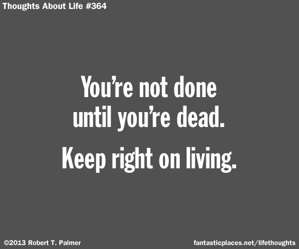 You're not done until you're dead. Keep right on living.