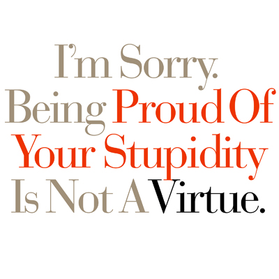 I'm Sorry. Being Proud Of Your Stupidity Is Not A Virtue.