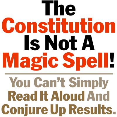 The Constitution Is Not A Magic Spell. You CAn't Simply Read It Aloud And Conjure Up Results.